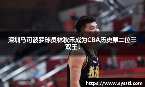 深圳马可波罗球员林秋禾成为CBA历史第二位三双王！