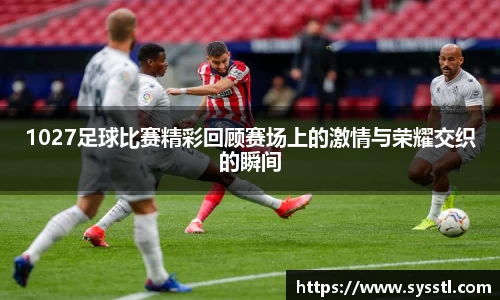 1027足球比赛精彩回顾赛场上的激情与荣耀交织的瞬间