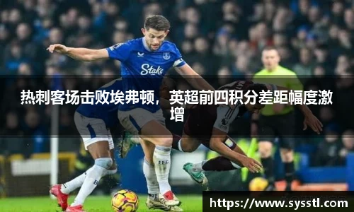 热刺客场击败埃弗顿，英超前四积分差距幅度激增