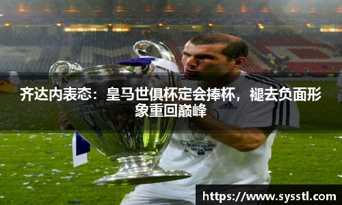 齐达内表态：皇马世俱杯定会捧杯，褪去负面形象重回巅峰