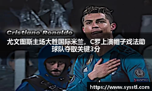 尤文图斯主场大胜国际米兰，C罗上演帽子戏法助球队夺取关键3分