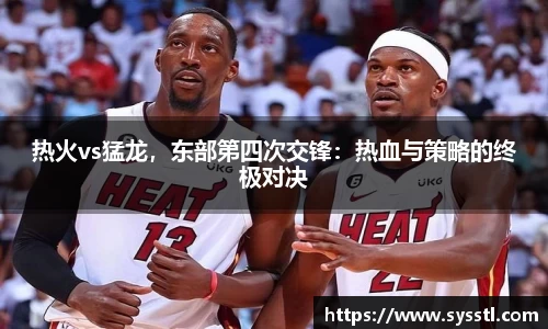 热火vs猛龙，东部第四次交锋：热血与策略的终极对决