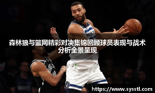 森林狼与篮网精彩对决集锦回顾球员表现与战术分析全景呈现