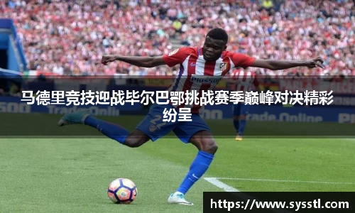 马德里竞技迎战毕尔巴鄂挑战赛季巅峰对决精彩纷呈