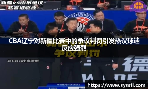 CBA辽宁对新疆比赛中的争议判罚引发热议球迷反应强烈