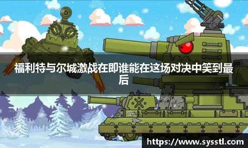 福利特与尔城激战在即谁能在这场对决中笑到最后