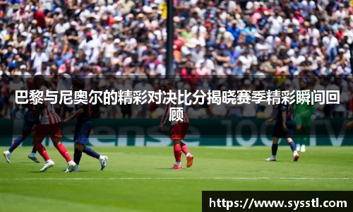 巴黎与尼奥尔的精彩对决比分揭晓赛季精彩瞬间回顾