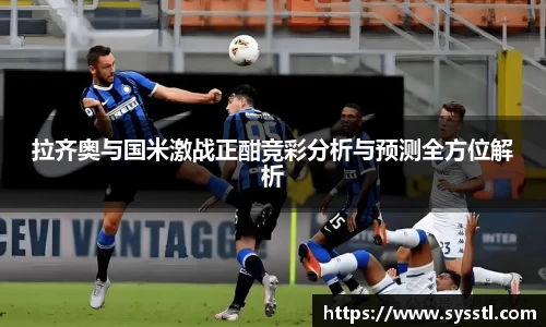 拉齐奥与国米激战正酣竞彩分析与预测全方位解析