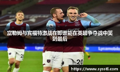 富勒姆与宾福特激战在即谁能在英超争夺战中笑到最后
