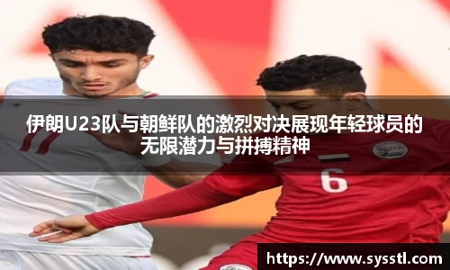 伊朗U23队与朝鲜队的激烈对决展现年轻球员的无限潜力与拼搏精神