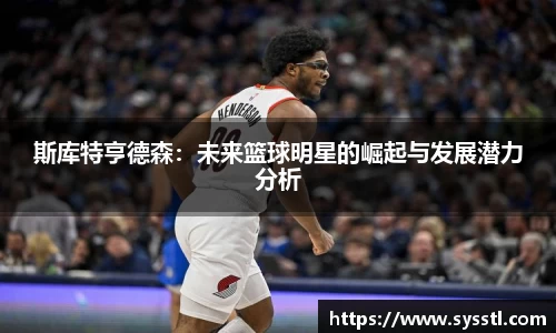 斯库特亨德森：未来篮球明星的崛起与发展潜力分析