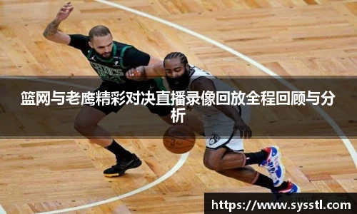 篮网与老鹰精彩对决直播录像回放全程回顾与分析