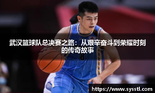 武汉篮球队总决赛之路：从艰辛奋斗到荣耀时刻的传奇故事