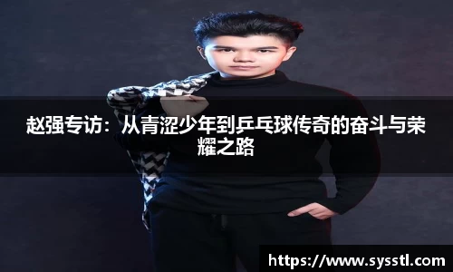 赵强专访:从青涩少年到乒乓球传奇的奋斗与荣耀之路