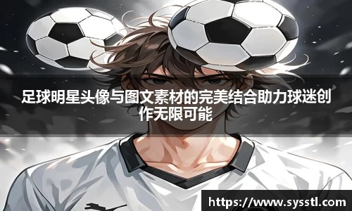 足球明星头像与图文素材的完美结合助力球迷创作无限可能