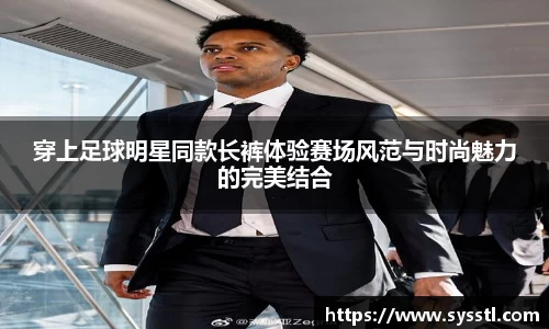 穿上足球明星同款长裤体验赛场风范与时尚魅力的完美结合