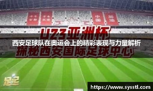 西安足球队在奥运会上的精彩表现与力量解析