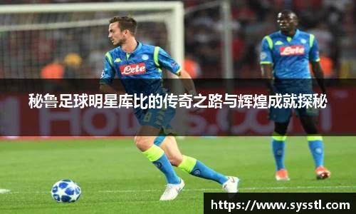 秘鲁足球明星库比的传奇之路与辉煌成就探秘