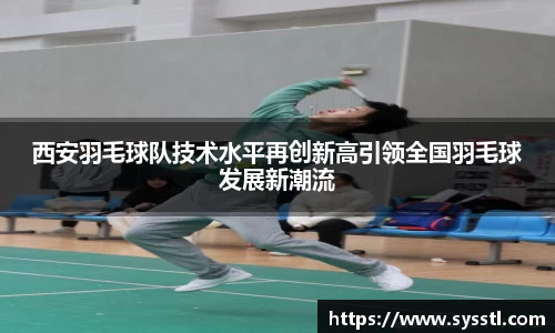 西安羽毛球队技术水平再创新高引领全国羽毛球发展新潮流