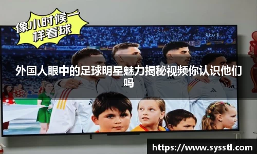 外国人眼中的足球明星魅力揭秘视频你认识他们吗