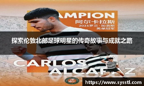 探索伦敦北部足球明星的传奇故事与成就之路